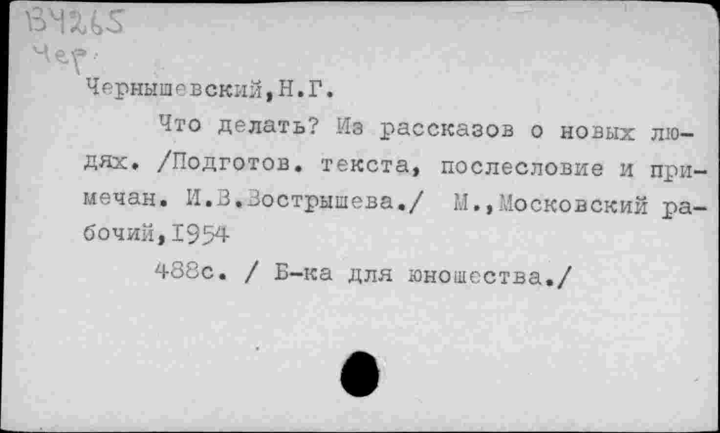 ﻿вЧШ
Чернышев склй, Н. Г.
Что делать? Из рассказов о новых людях. /Подготов, текста, послесловие и при мечан. И.В.Зострышева./ М.,Московский ра бочий,1954
488с. / Б—ка для юношества./